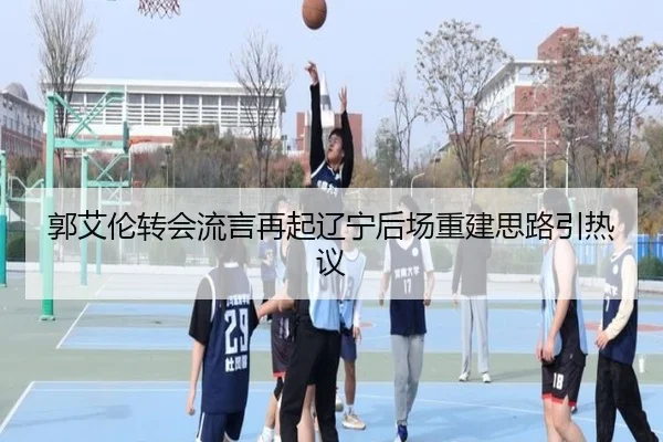 郭艾伦转会流言再起辽宁后场重建思路引热议